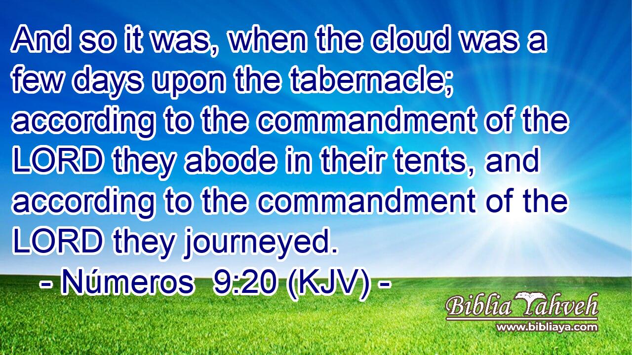 And so it was, when the cloud was a few days upon the tabernacle; according to the commandment of the LORD they abode in their tents, and according to the commandment of the LORD they journeyed.