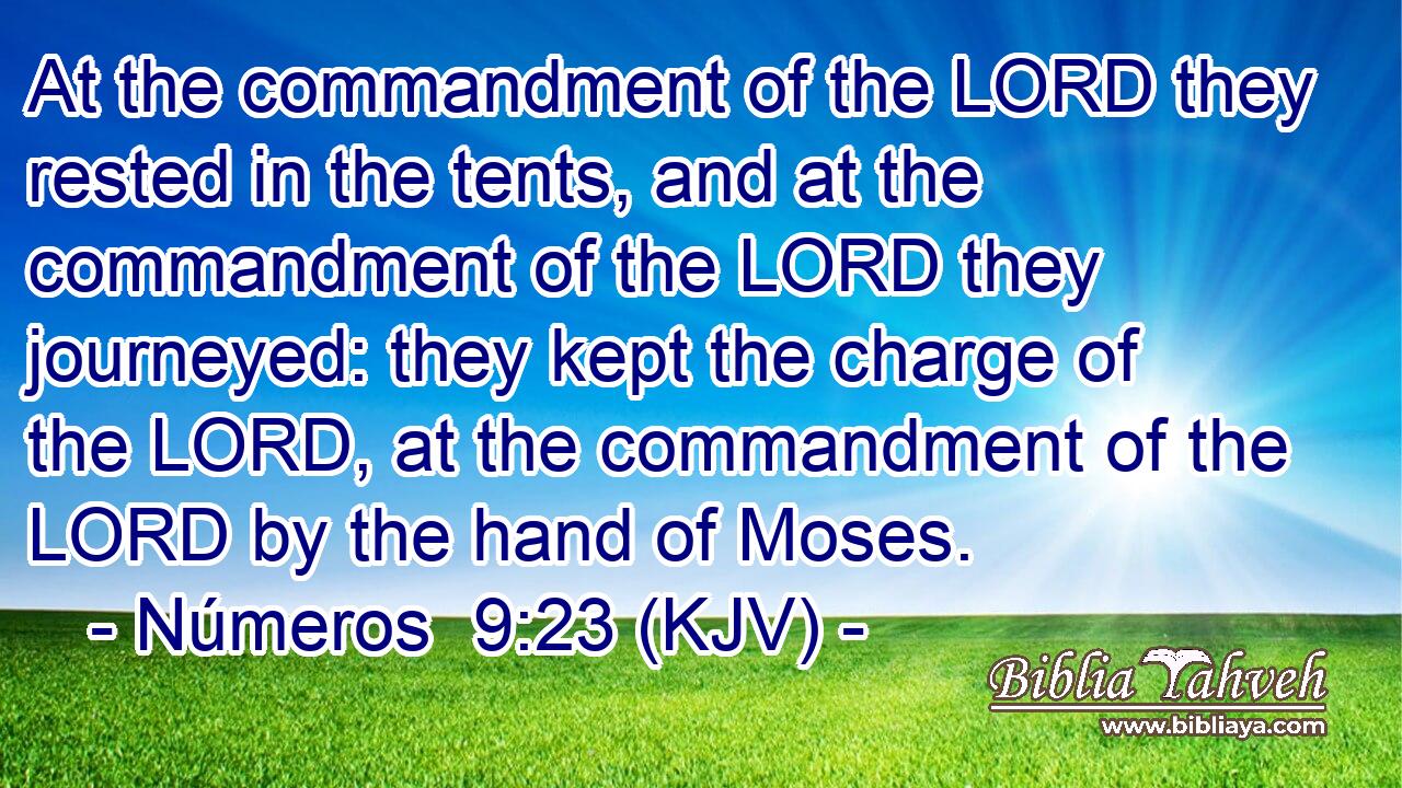 At the commandment of the LORD they rested in the tents, and at the commandment of the LORD they journeyed: they kept the charge of the LORD, at the commandment of the LORD by the hand of Moses.