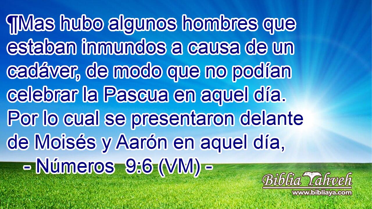  ¶Mas hubo algunos hombres que estaban inmundos a causa de un cadáver, de modo que no podían celebrar la Pascua en aquel día. Por lo cual se presentaron delante de Moisés y Aarón en aquel día, 