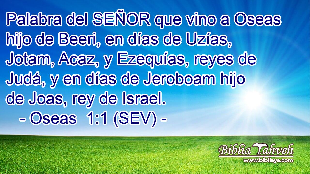 Palabra del SEÑOR que vino a Oseas hijo de Beeri, en días de Uzías, Jotam, Acaz, y Ezequías, reyes de Judá, y en días de Jeroboam hijo de Joas, rey de Israel.