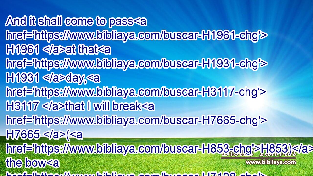 And it shall come to pass H1961 at that H1931 day, H3117 that I will break H7665 (H853) the bow H7198 of Israel H3478 in the valley H6010 of Jezreel.H3157