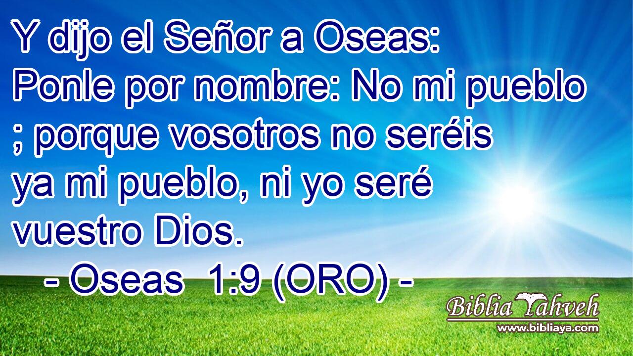  Y dijo el Señor a Oseas: Ponle por nombre: No mi pueblo ; porque vosotros no seréis ya mi pueblo, ni yo seré vuestro Dios. 