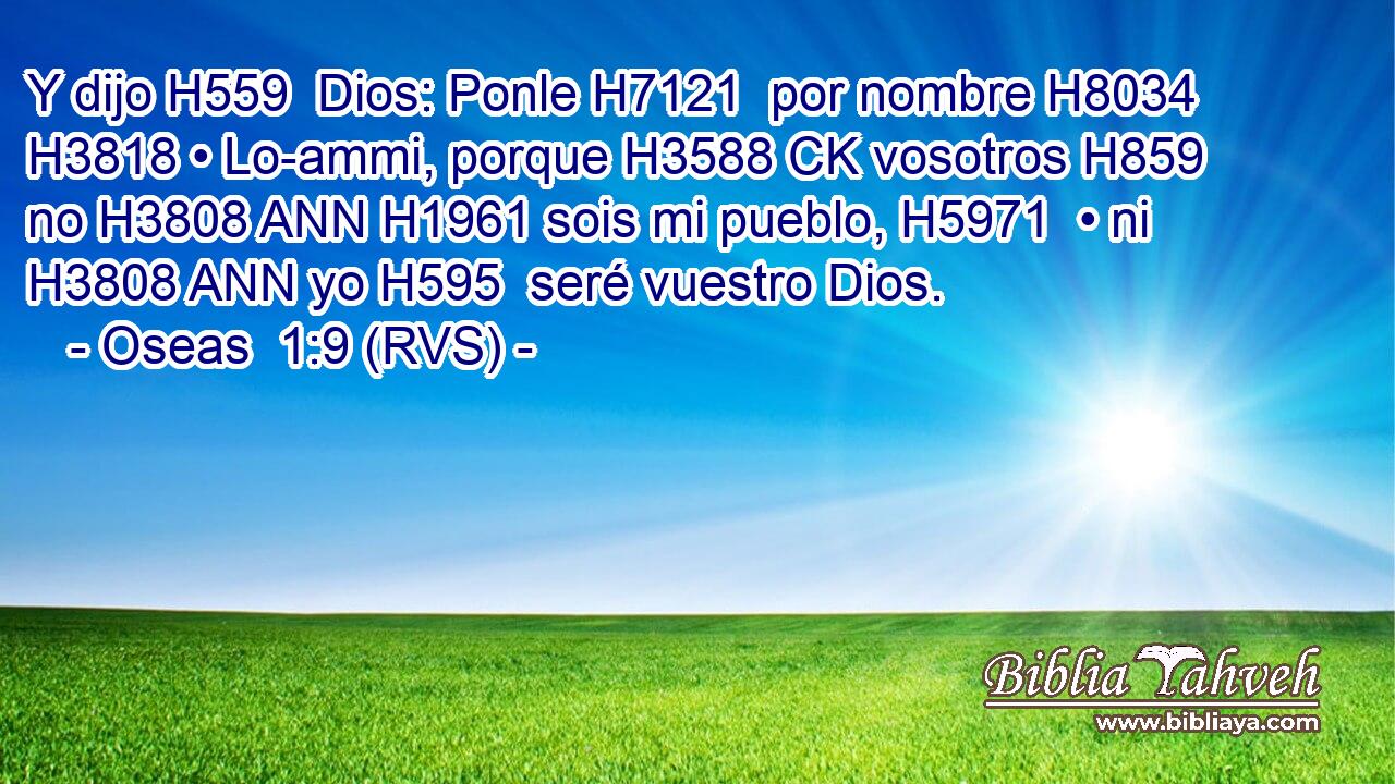 Y dijo H559  Dios: Ponle H7121  por nombre H8034  H3818 • Lo-ammi, porque H3588 CK vosotros H859  no H3808 ANN H1961 sois mi pueblo, H5971  • ni H3808 ANN yo H595  seré vuestro Dios. 