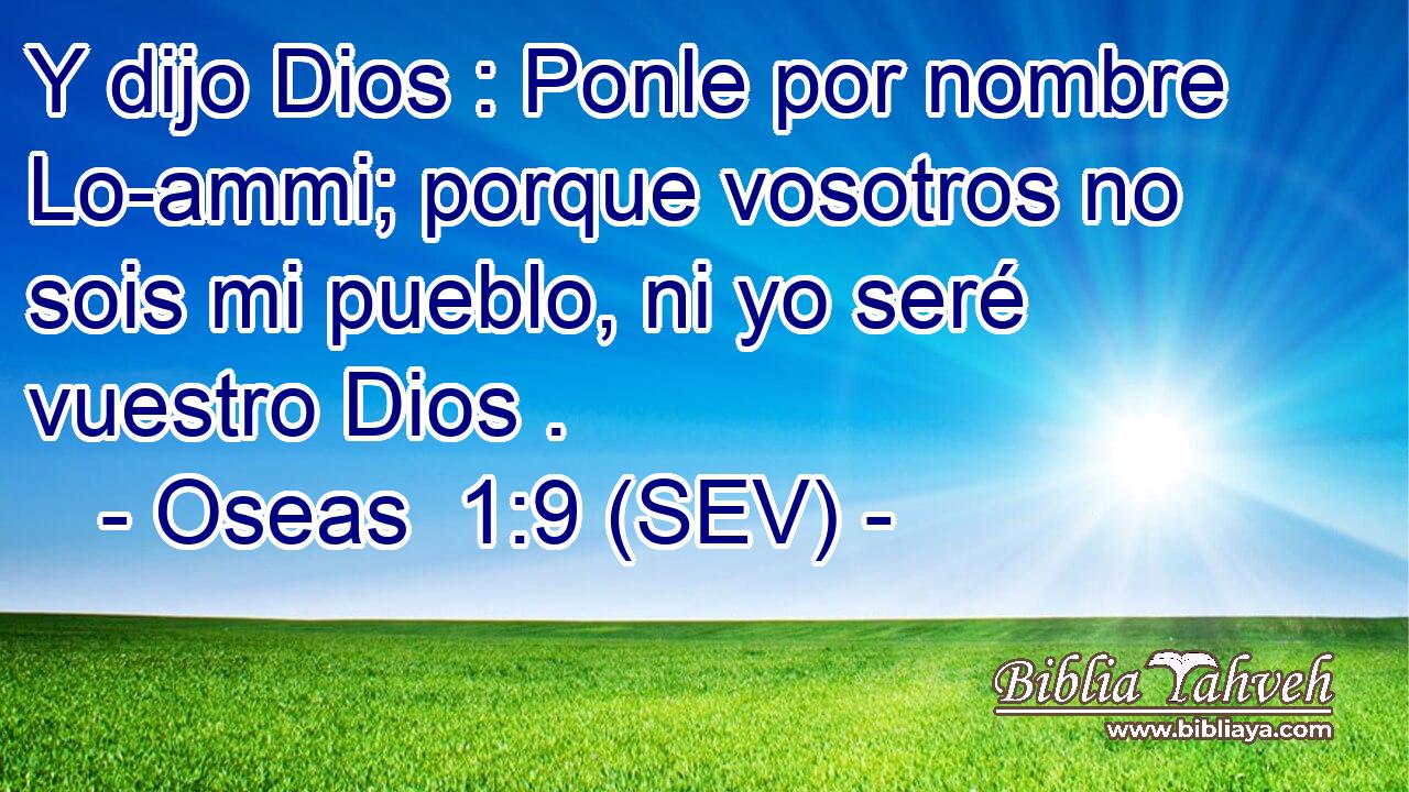Y dijo Dios : Ponle por nombre Lo-ammi; porque vosotros no sois mi pueblo, ni yo seré vuestro Dios .