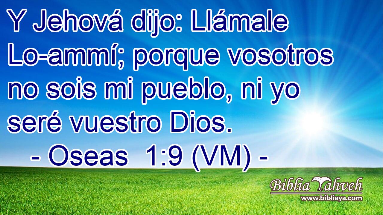  Y Jehová dijo: Llámale Lo-ammí; porque vosotros no sois mi pueblo, ni yo seré vuestro Dios. 
