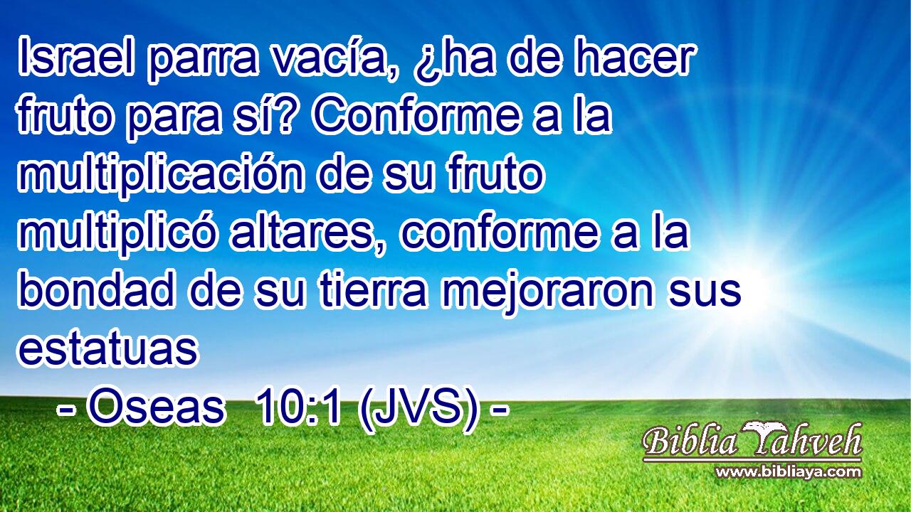 Israel parra vacía, ¿ha de hacer fruto para sí? Conforme a la multiplicación de su fruto multiplicó altares, conforme a la bondad de su tierra mejoraron sus estatuas