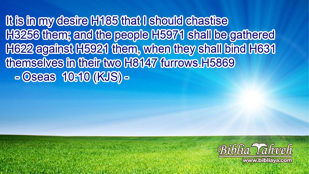 It is in my desire H185 that I should chastise H3256 them; and the people H5971 shall be gathered H622 against H5921 them, when they shall bind H631 themselves in their two H8147 furrows.H5869