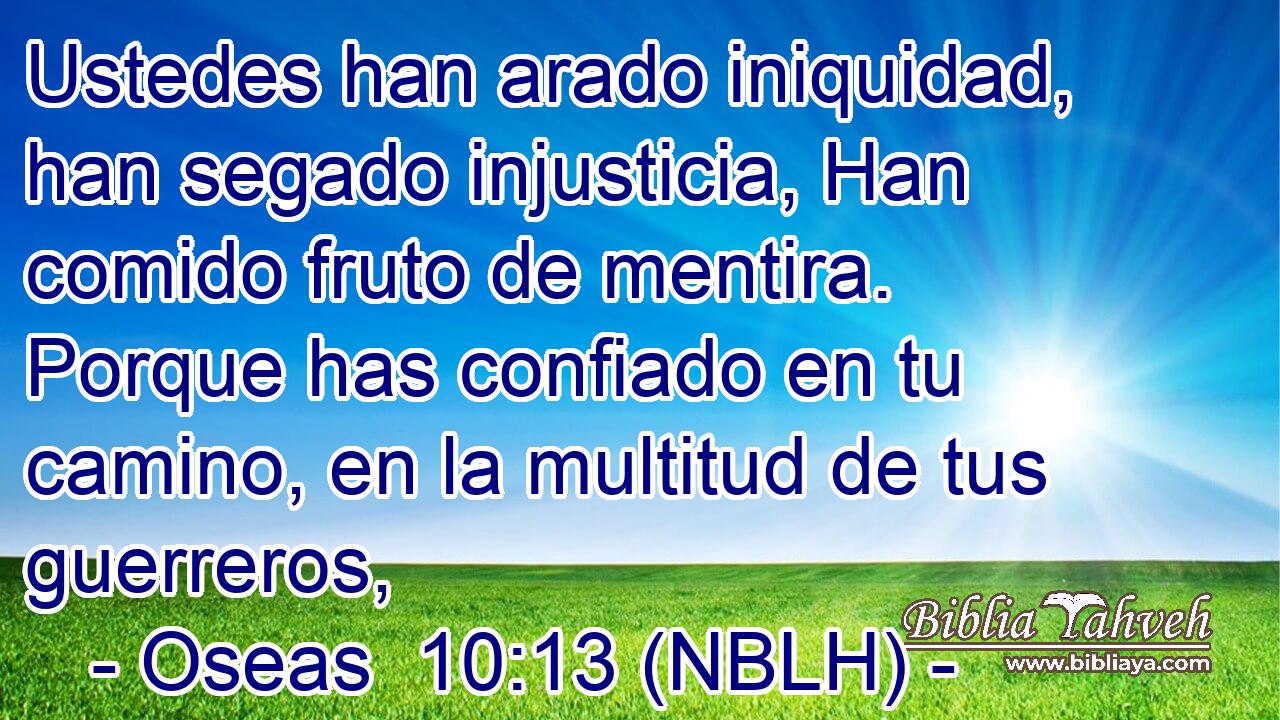  Ustedes han arado iniquidad, han segado injusticia, Han comido fruto de mentira. Porque has confiado en tu camino, en la multitud de tus guerreros, 