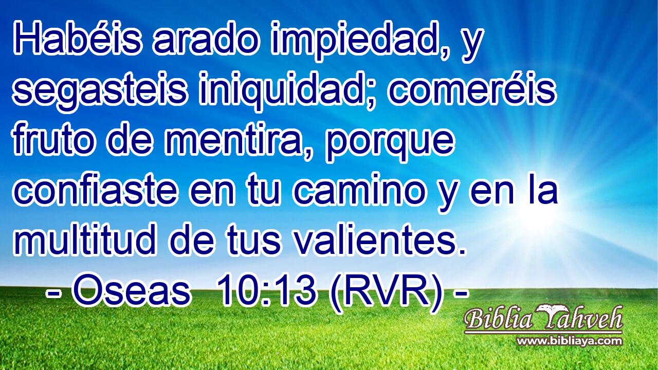 Habéis arado impiedad, y segasteis iniquidad; comeréis fruto de mentira, porque confiaste en tu camino y en la multitud de tus valientes.