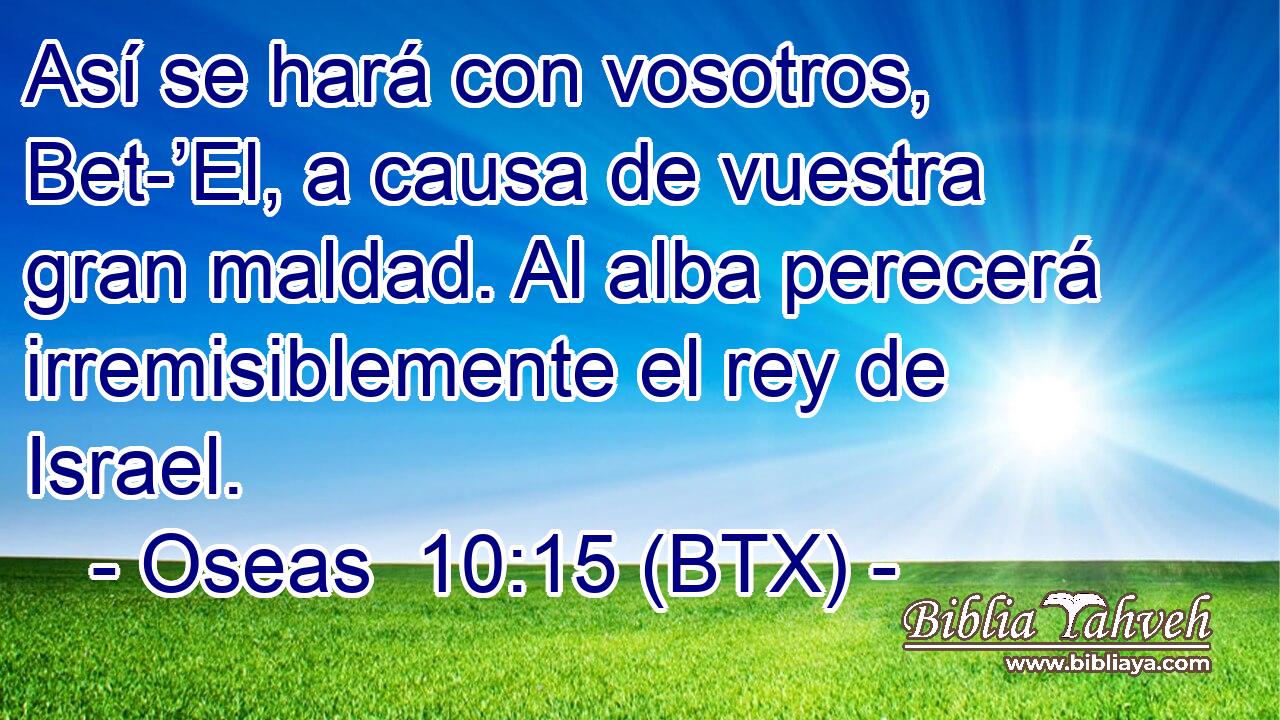 Así se hará con vosotros, Bet-’El, a causa de vuestra gran maldad. Al alba perecerá irremisiblemente el rey de Israel.