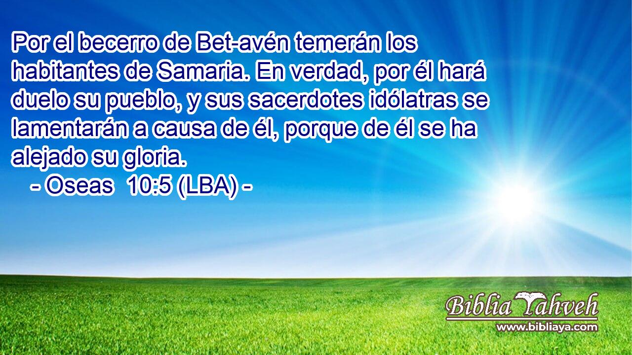 Por el becerro de Bet-avén temerán los habitantes de Samaria. En verdad, por él hará duelo su pueblo, y sus sacerdotes idólatras se lamentarán a causa de él, porque de él se ha alejado su gloria.