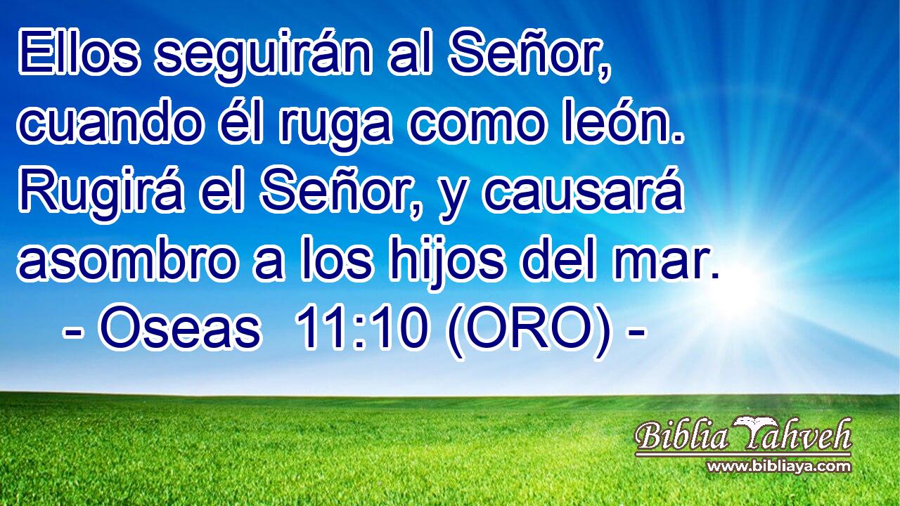  Ellos seguirán al Señor, cuando él ruga como león. Rugirá el Señor, y causará asombro a los hijos del mar. 