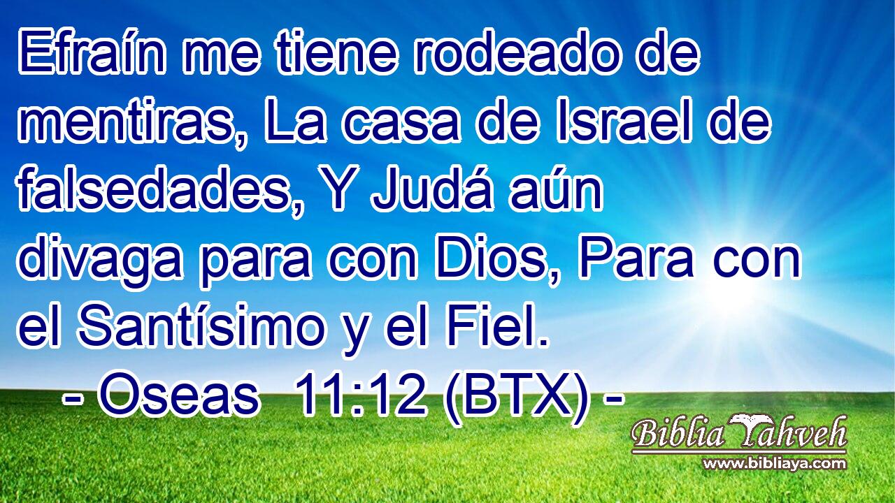 Efraín me tiene rodeado de mentiras, La casa de Israel de falsedades, Y Judá aún divaga para con Dios, Para con el Santísimo y el Fiel.