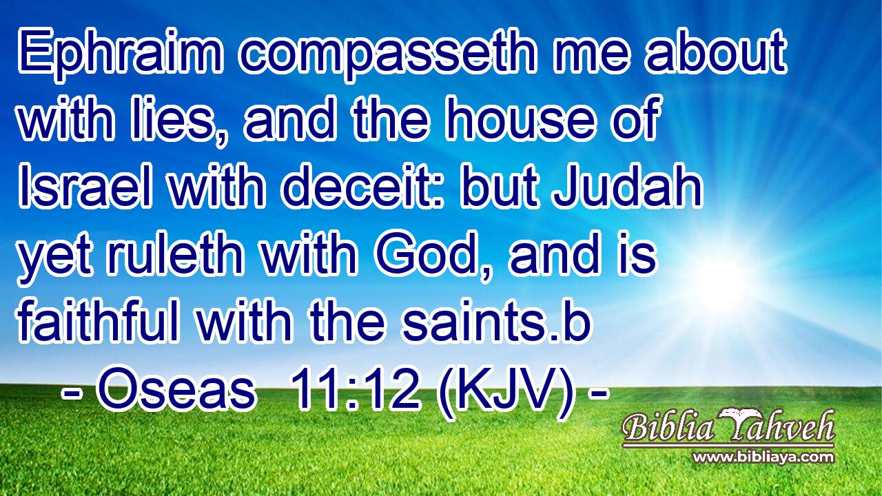 Ephraim compasseth me about with lies, and the house of Israel with deceit: but Judah yet ruleth with God, and is faithful with the saints.b