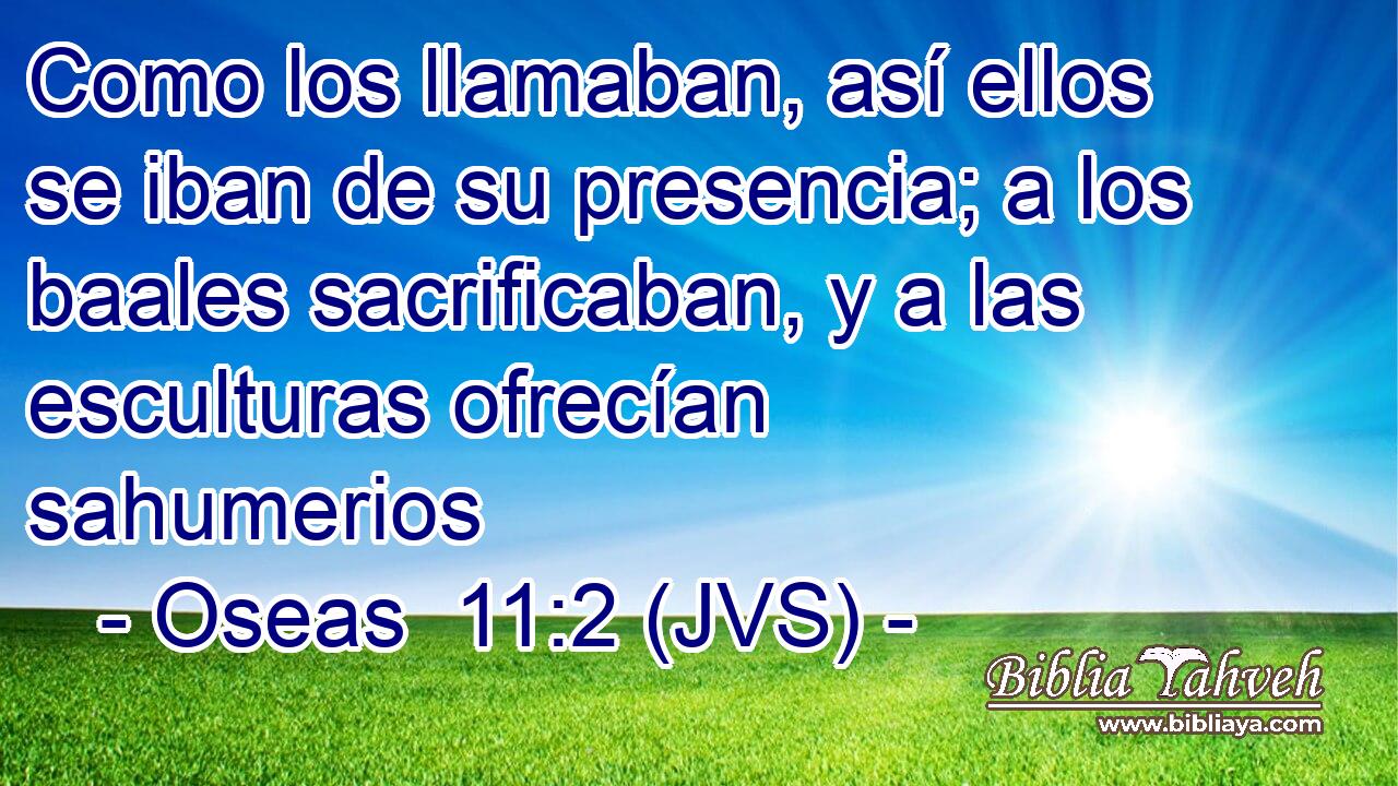 Como los llamaban, así ellos se iban de su presencia; a los baales sacrificaban, y a las esculturas ofrecían sahumerios