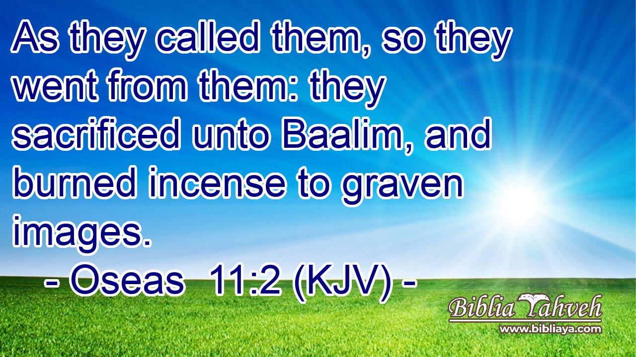 As they called them, so they went from them: they sacrificed unto Baalim, and burned incense to graven images.