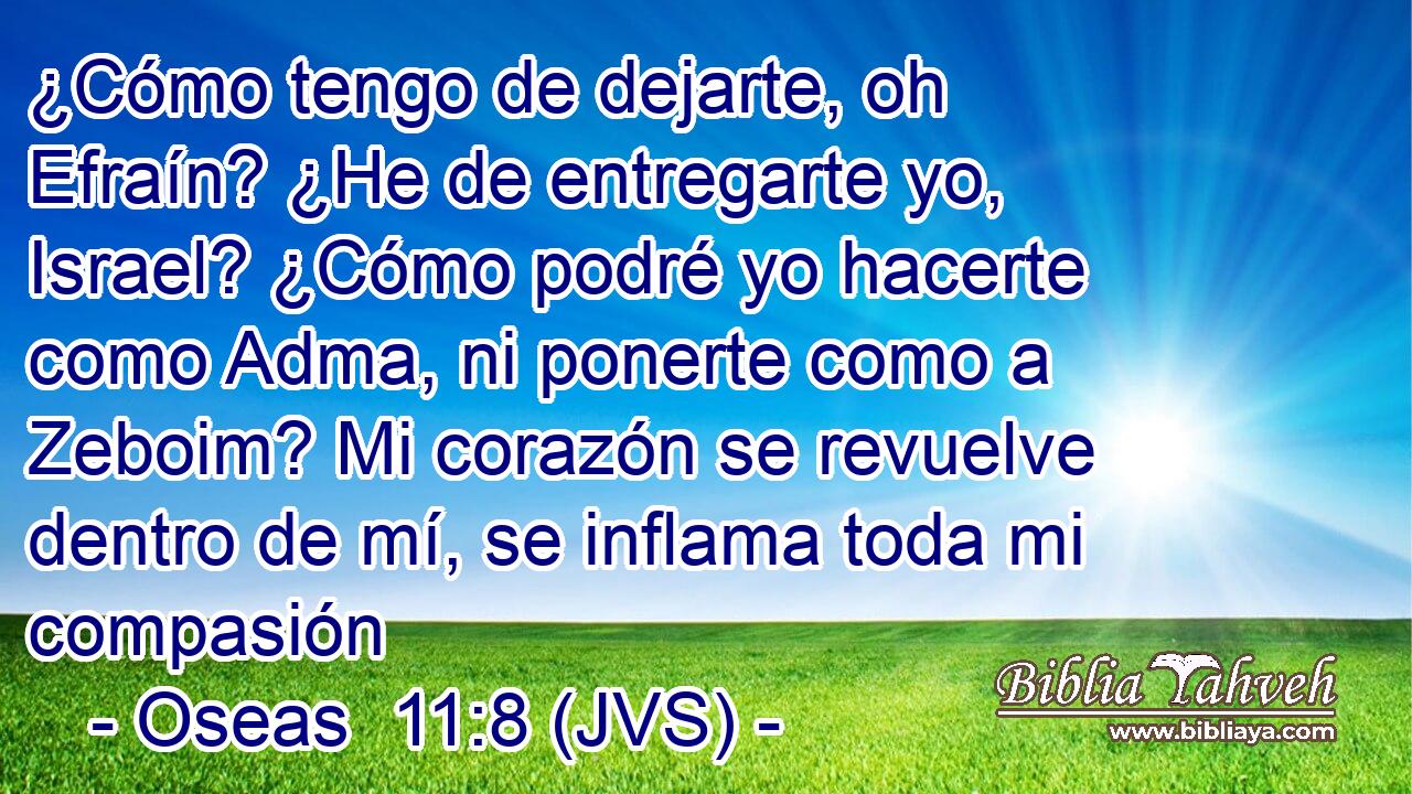 ¿Cómo tengo de dejarte, oh Efraín? ¿He de entregarte yo, Israel? ¿Cómo podré yo hacerte como Adma, ni ponerte como a Zeboim? Mi corazón se revuelve dentro de mí, se inflama toda mi compasión