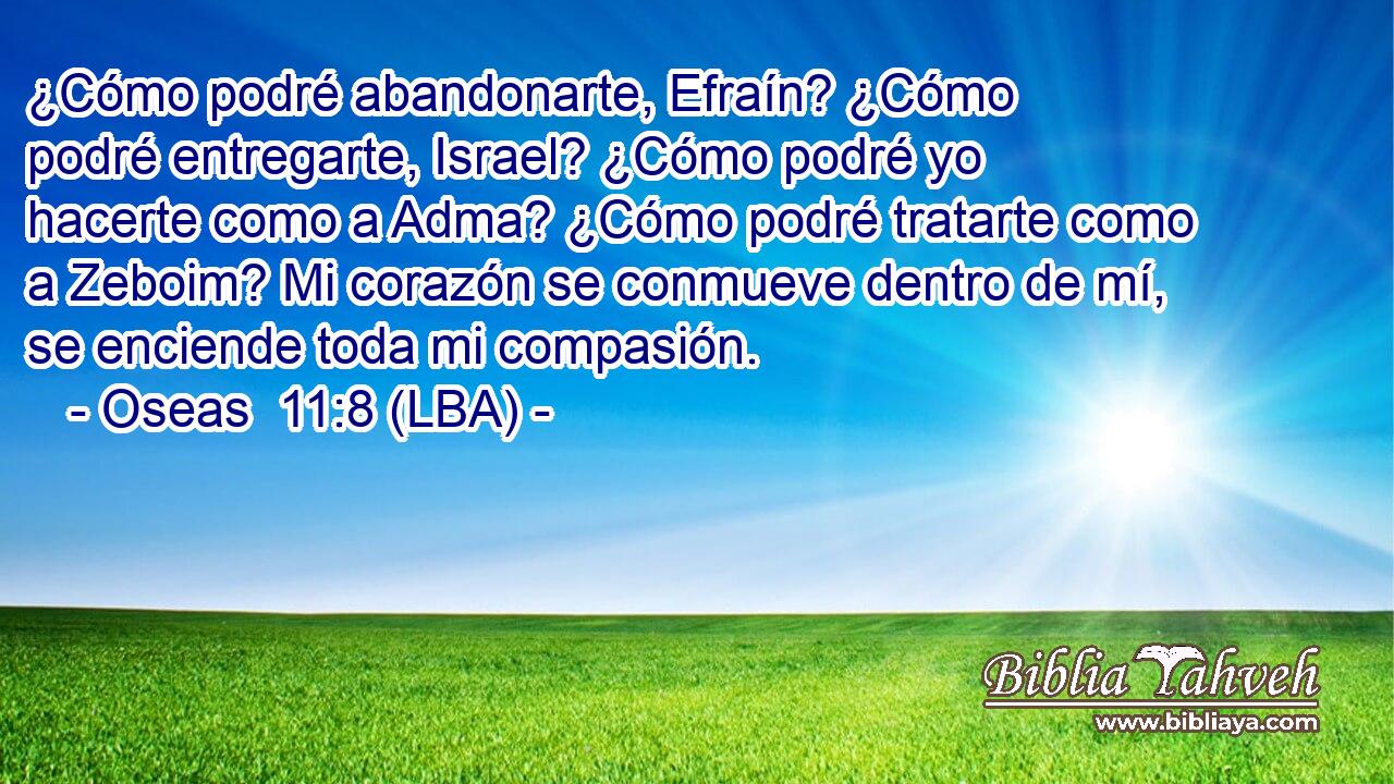 ¿Cómo podré abandonarte, Efraín? ¿Cómo podré entregarte, Israel? ¿Cómo podré yo hacerte como a Adma? ¿Cómo podré tratarte como a Zeboim? Mi corazón se conmueve dentro de mí, se enciende toda mi compasión.