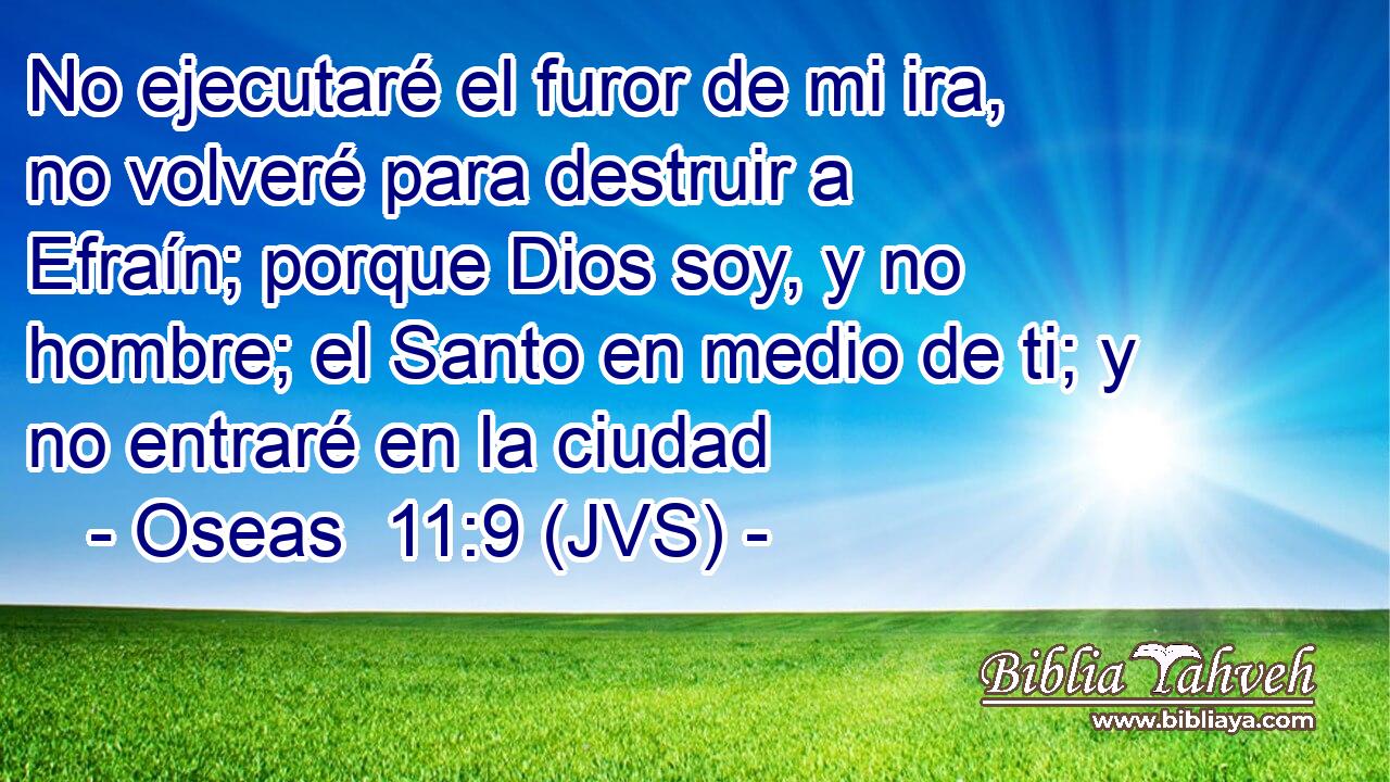No ejecutaré el furor de mi ira, no volveré para destruir a Efraín; porque Dios soy, y no hombre; el Santo en medio de ti; y no entraré en la ciudad