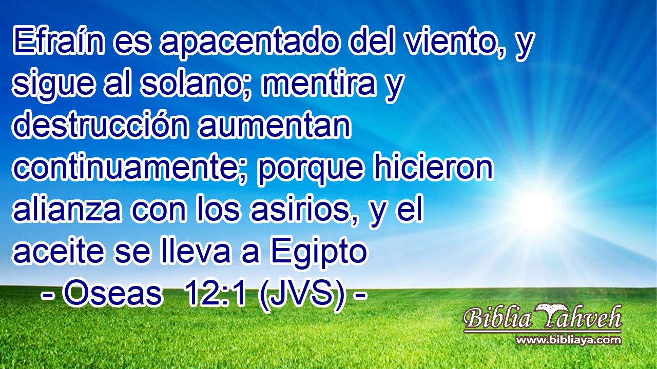 Efraín es apacentado del viento, y sigue al solano; mentira y destrucción aumentan continuamente; porque hicieron alianza con los asirios, y el aceite se lleva a Egipto