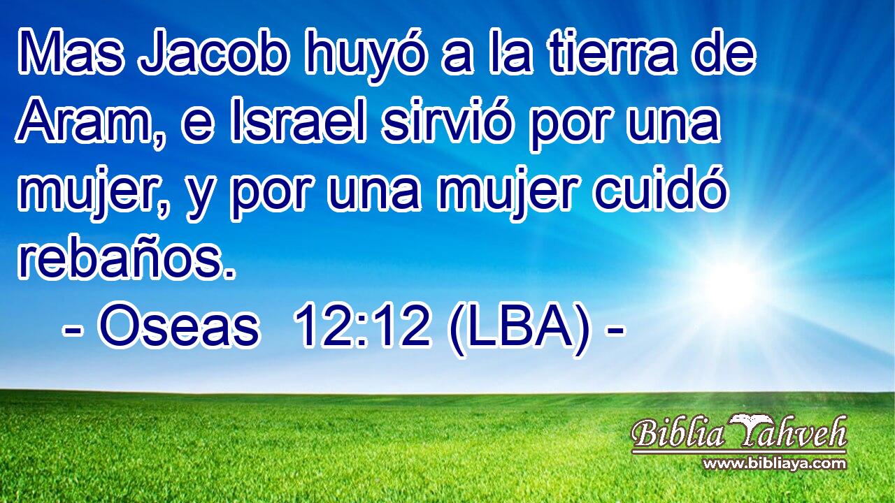 Mas Jacob huyó a la tierra de Aram, e Israel sirvió por una mujer, y por una mujer cuidó rebaños.