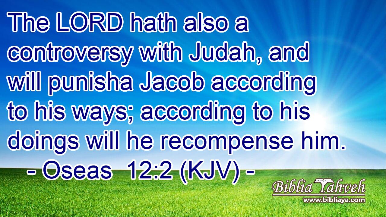 The LORD hath also a controversy with Judah, and will punisha Jacob according to his ways; according to his doings will he recompense him.