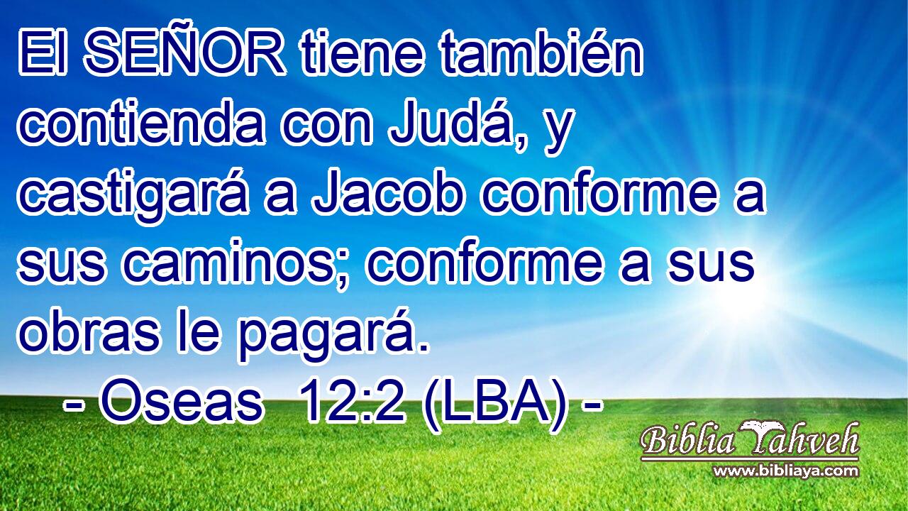 El SEÑOR tiene también contienda con Judá, y castigará a Jacob conforme a sus caminos; conforme a sus obras le pagará.