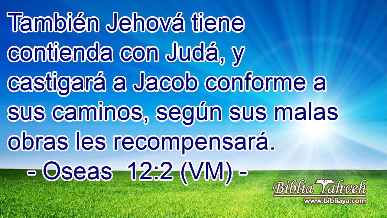  También Jehová tiene contienda con Judá, y castigará a Jacob conforme a sus caminos, según sus malas obras les recompensará. 