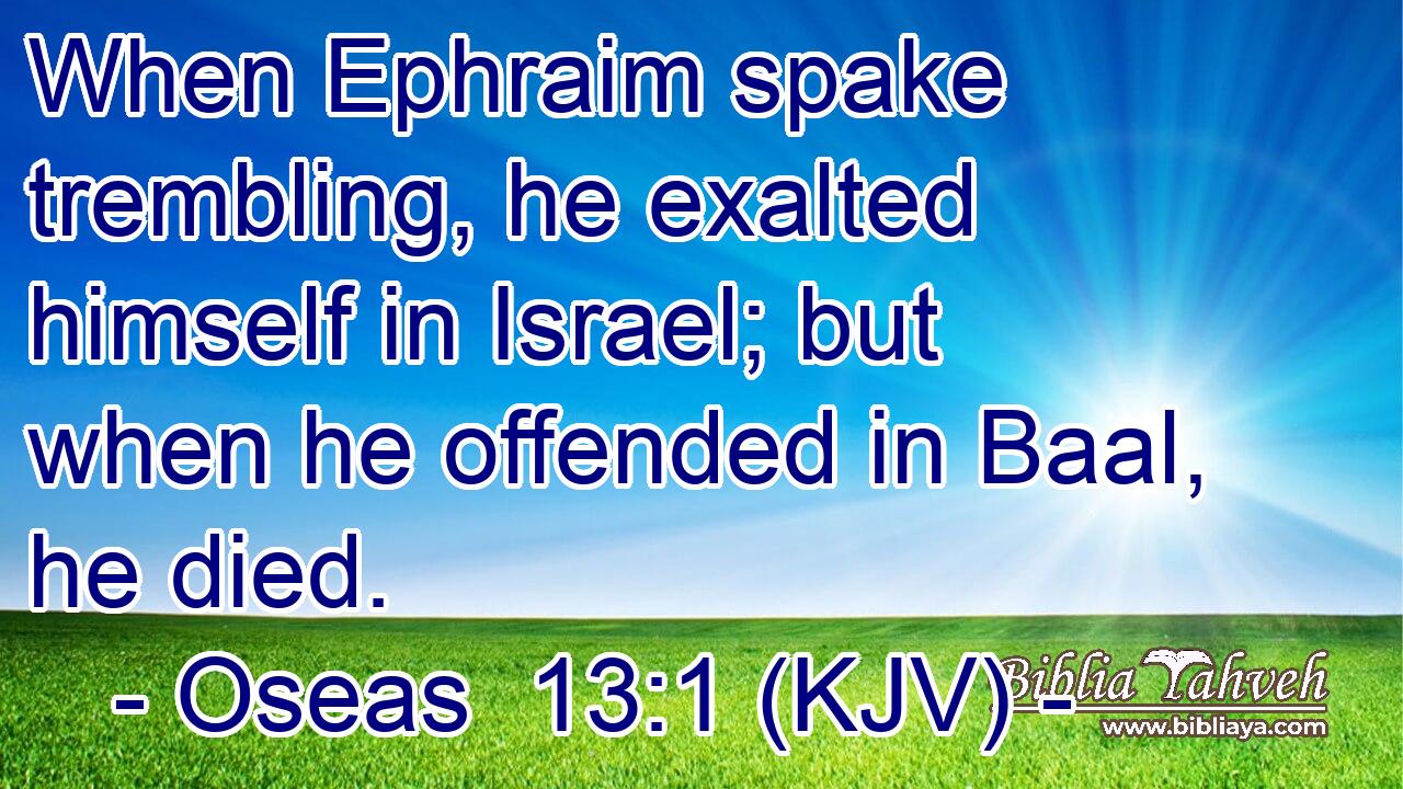 When Ephraim spake trembling, he exalted himself in Israel; but when he offended in Baal, he died.