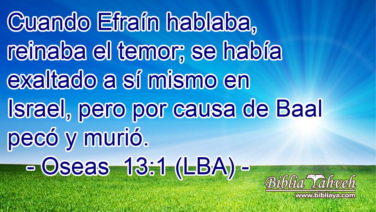 Cuando Efraín hablaba, reinaba el temor; se había exaltado a sí mismo en Israel, pero por causa de Baal pecó y murió.