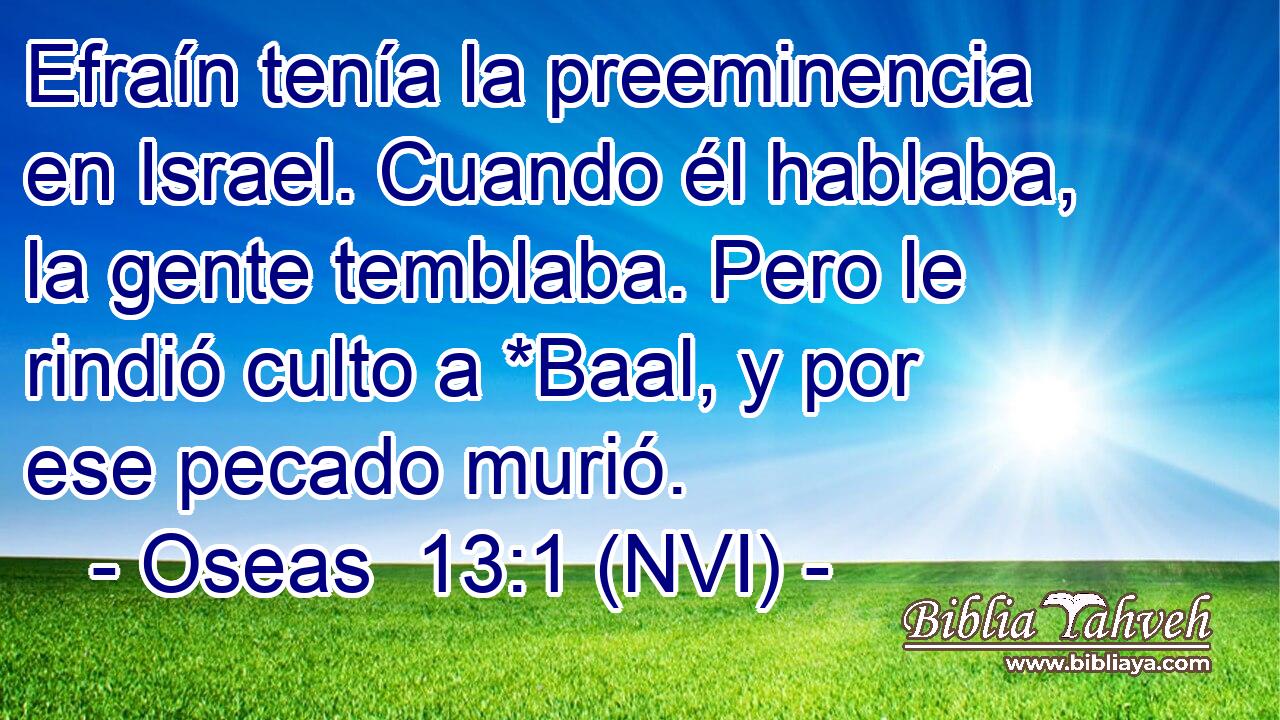  Efraín tenía la preeminencia en Israel. Cuando él hablaba, la gente temblaba. Pero le rindió culto a *Baal, y por ese pecado murió. 