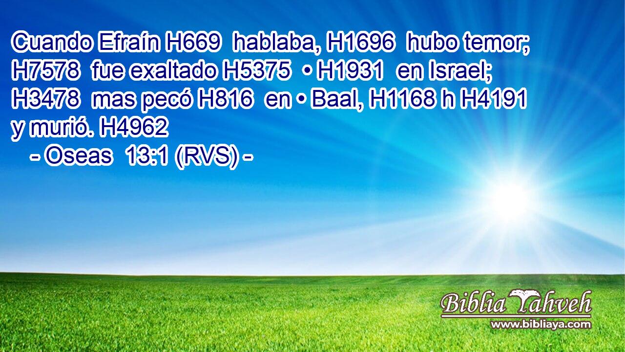 Cuando Efraín H669  hablaba, H1696  hubo temor; H7578  fue exaltado H5375  • H1931  en Israel; H3478  mas pecó H816  en • Baal, H1168 h H4191 y murió. H4962  
