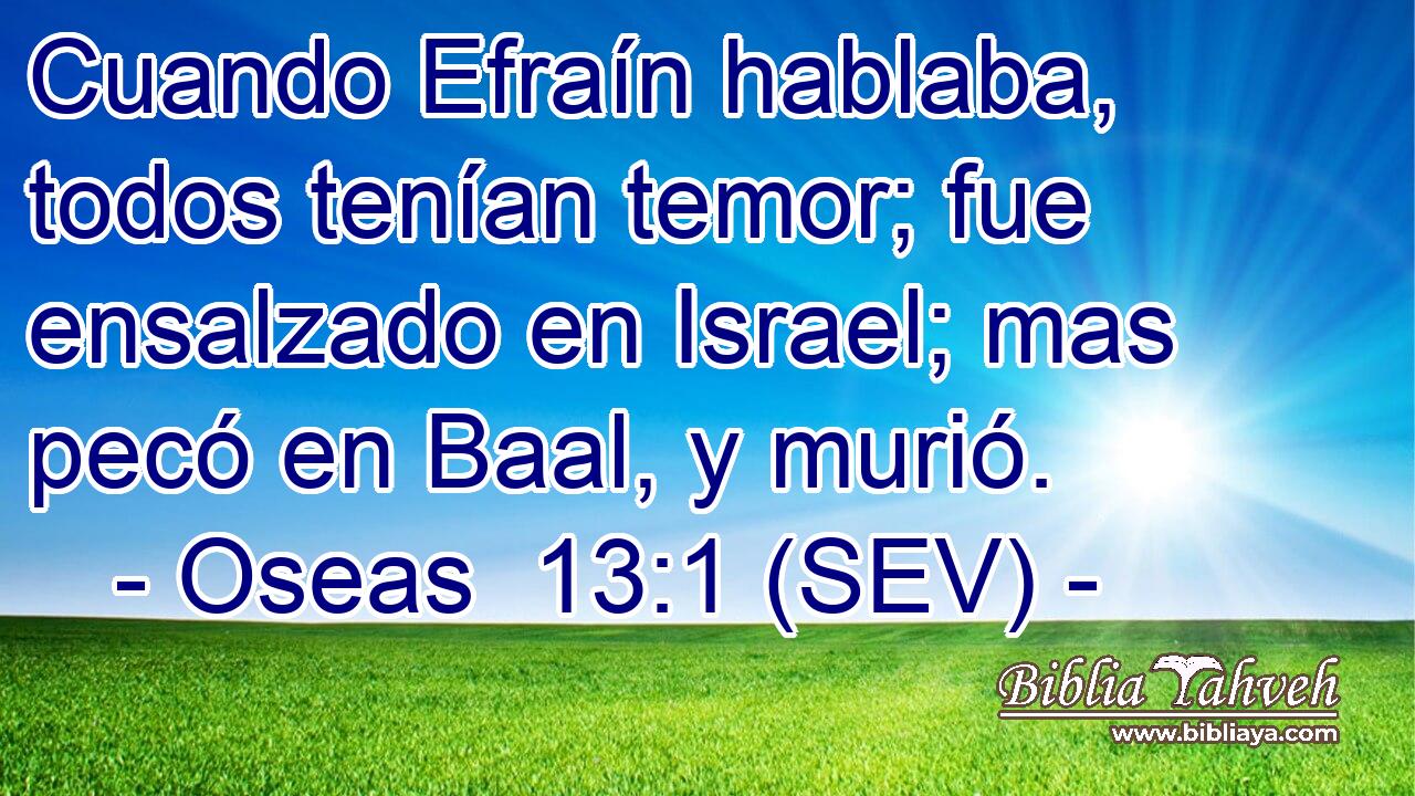 Cuando Efraín hablaba, todos tenían temor; fue ensalzado en Israel; mas pecó en Baal, y murió.