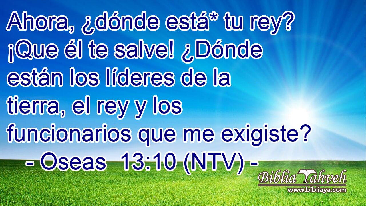 Ahora, ¿dónde está* tu rey? ¡Que él te salve! ¿Dónde están los líderes de la tierra, el rey y los funcionarios que me exigiste?