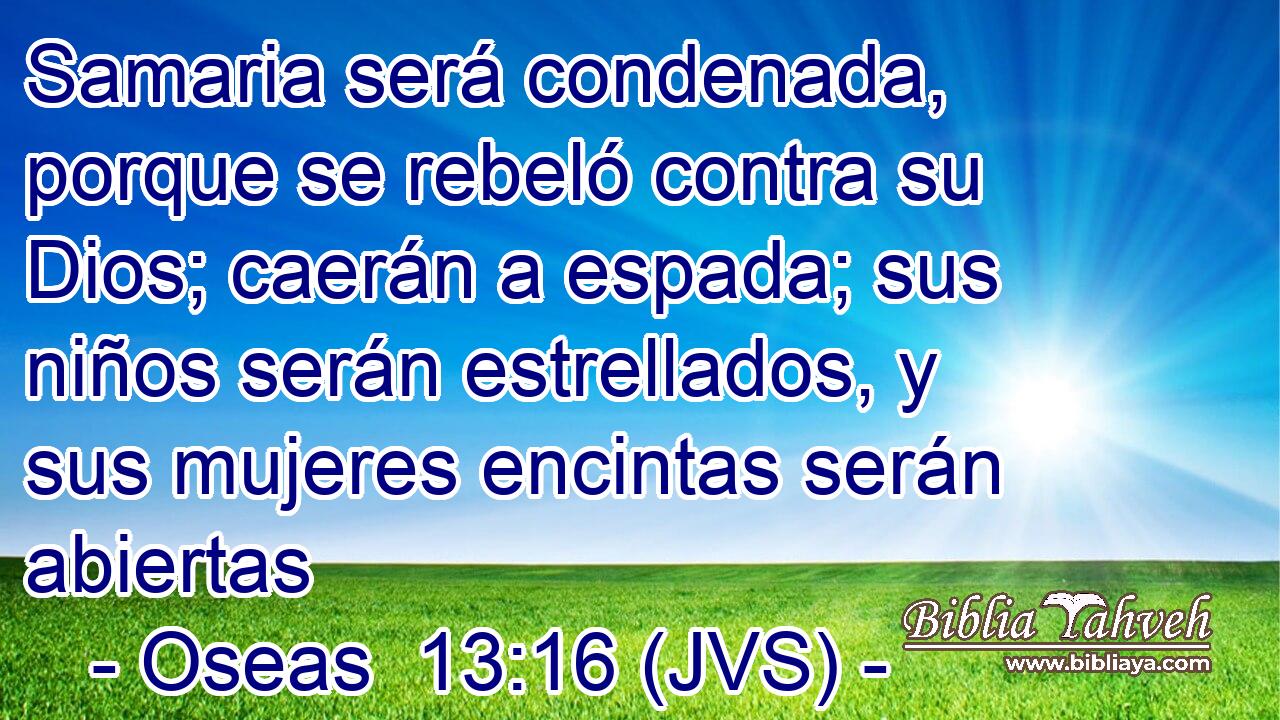 Samaria será condenada, porque se rebeló contra su Dios; caerán a espada; sus niños serán estrellados, y sus mujeres encintas serán abiertas