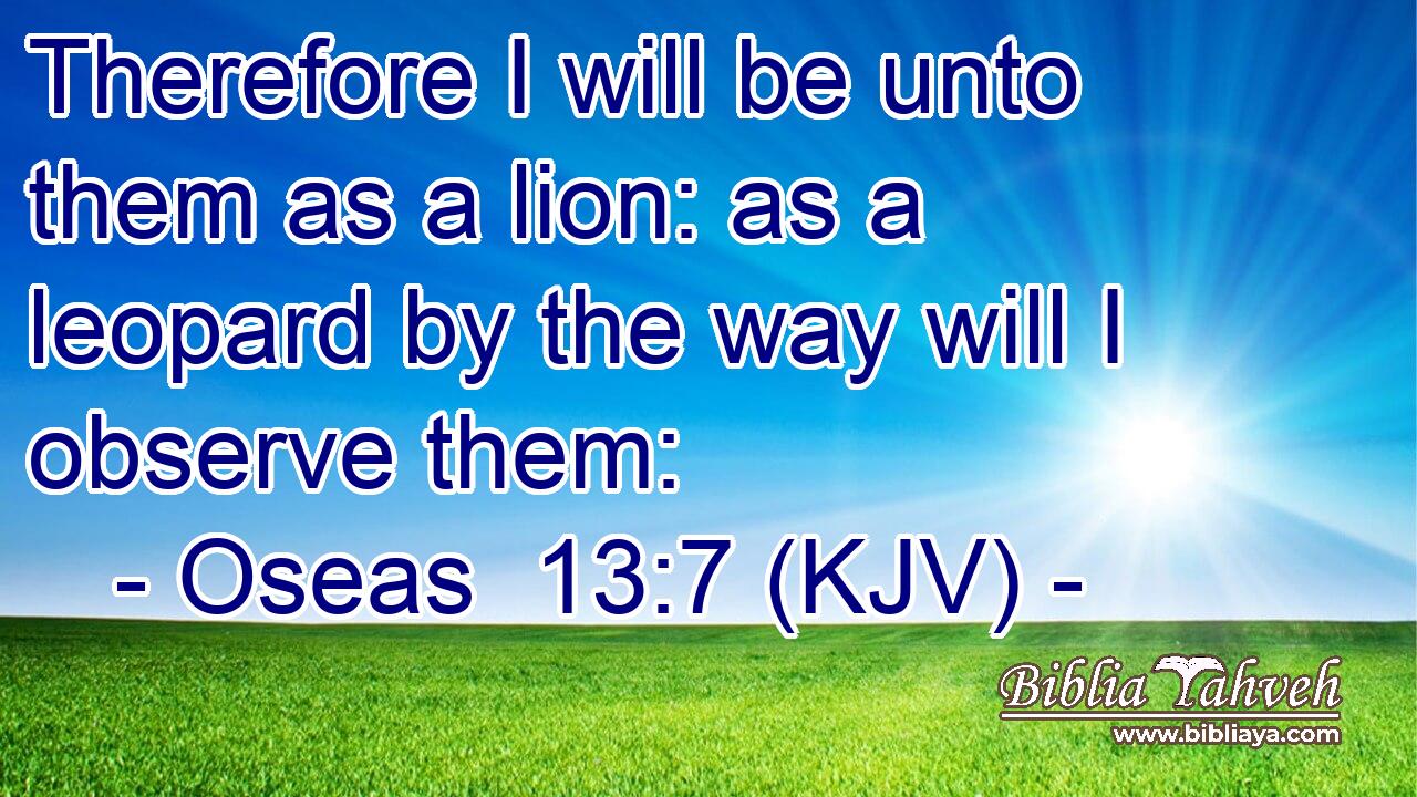 Therefore I will be unto them as a lion: as a leopard by the way will I observe them: