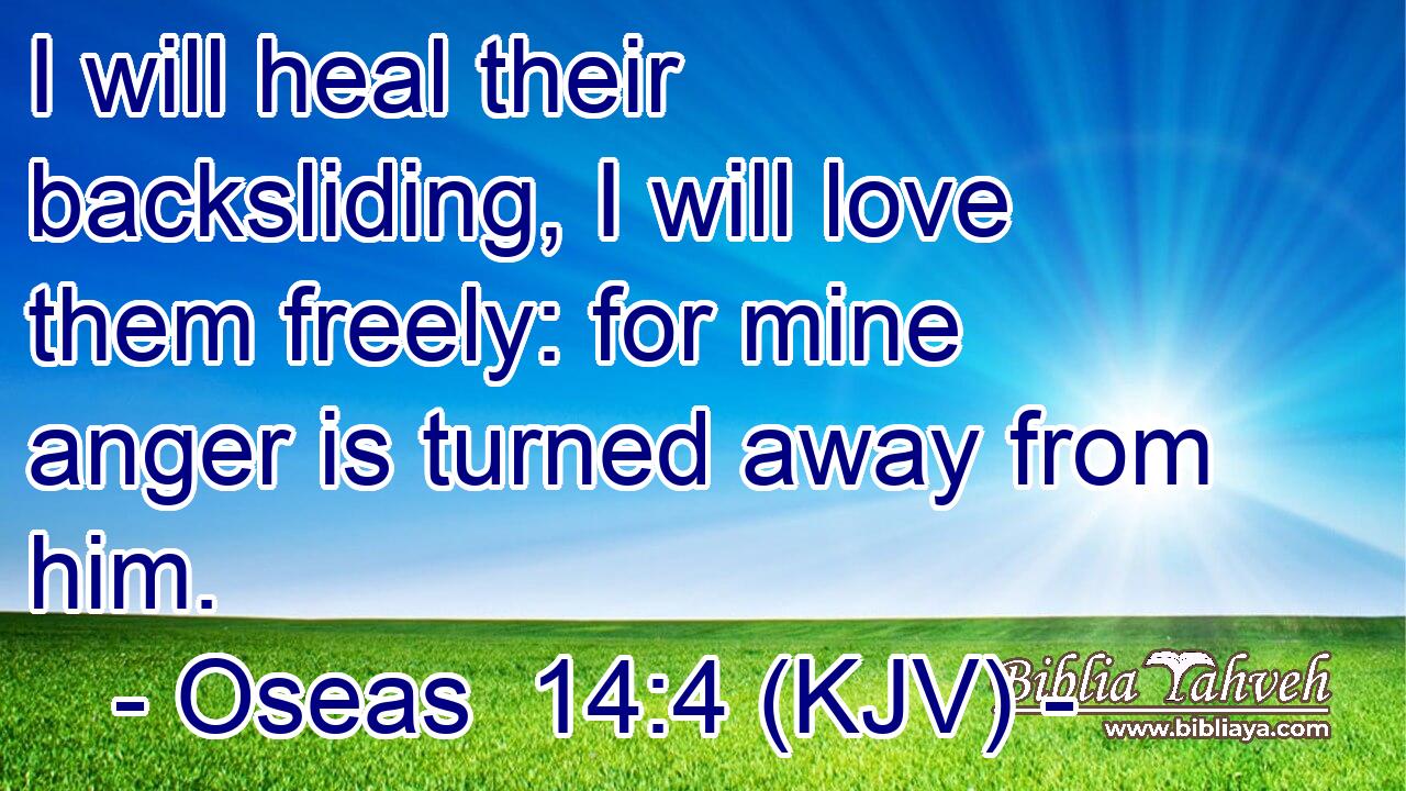 I will heal their backsliding, I will love them freely: for mine anger is turned away from him.
