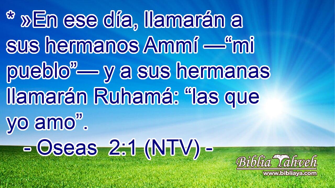 * »En ese día, llamarán a sus hermanos Ammí —“mi pueblo”— y a sus hermanas llamarán Ruhamá: “las que yo amo”.