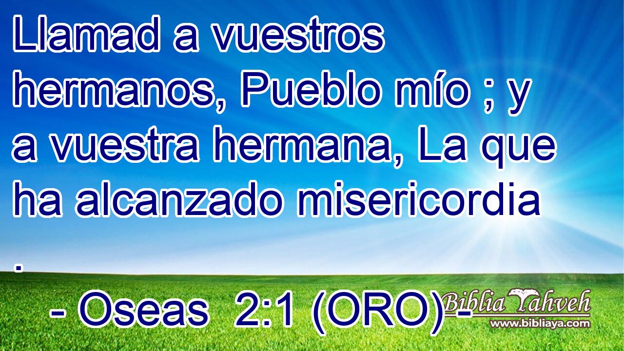  Llamad a vuestros hermanos, Pueblo mío ; y a vuestra hermana, La que ha alcanzado misericordia . 