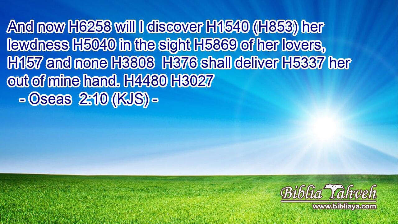 And now H6258 will I discover H1540 (H853) her lewdness H5040 in the sight H5869 of her lovers, H157 and none H3808  H376 shall deliver H5337 her out of mine hand. H4480 H3027