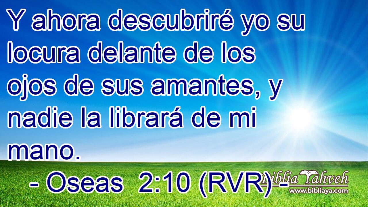 Y ahora descubriré yo su locura delante de los ojos de sus amantes, y nadie la librará de mi mano.