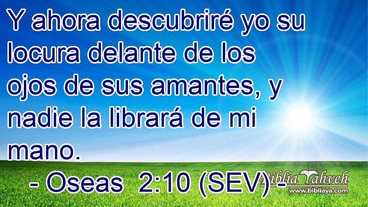Y ahora descubriré yo su locura delante de los ojos de sus amantes, y nadie la librará de mi mano.