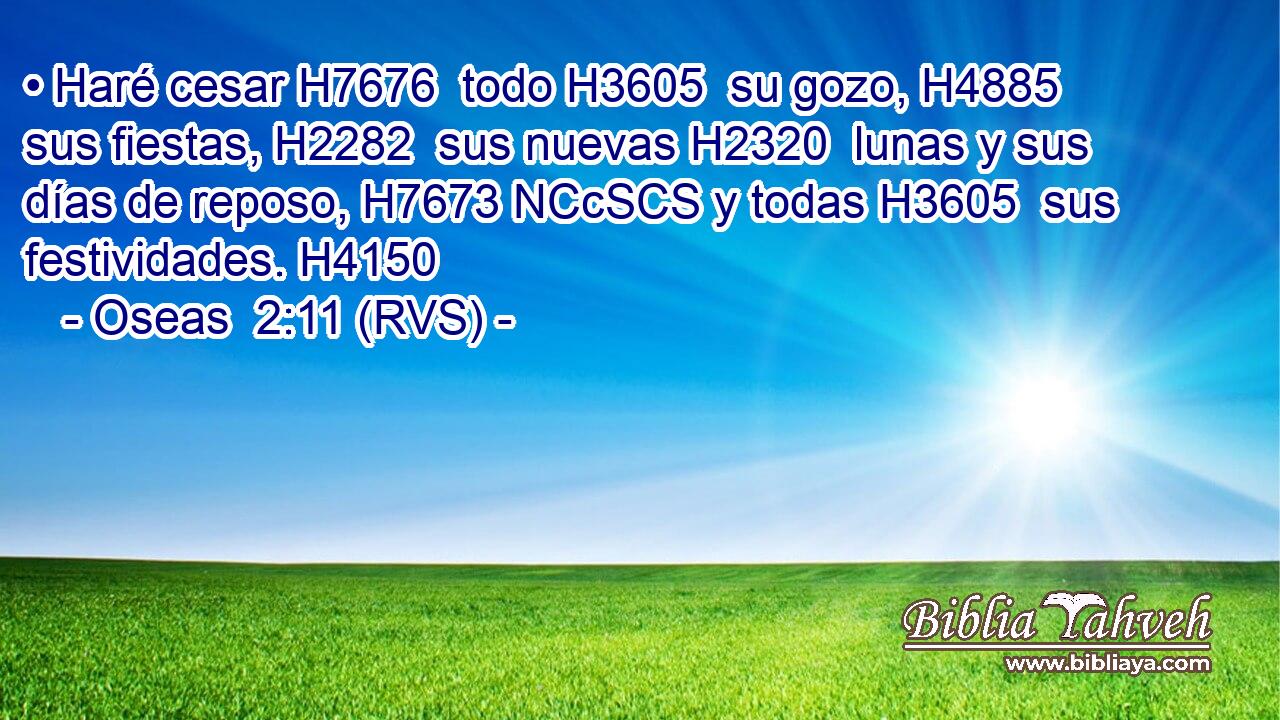 • Haré cesar H7676  todo H3605  su gozo, H4885  sus fiestas, H2282  sus nuevas H2320  lunas y sus días de reposo, H7673 NCcSCS y todas H3605  sus festividades. H4150  