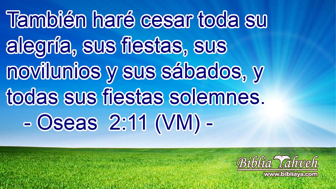  También haré cesar toda su alegría, sus fiestas, sus novilunios y sus sábados, y todas sus fiestas solemnes. 