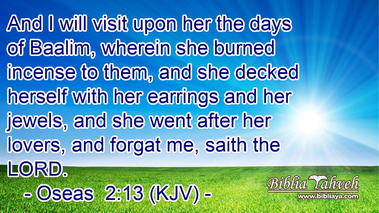 And I will visit upon her the days of Baalim, wherein she burned incense to them, and she decked herself with her earrings and her jewels, and she went after her lovers, and forgat me, saith the LORD.