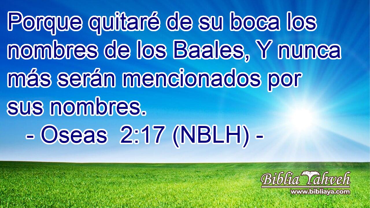  Porque quitaré de su boca los nombres de los Baales, Y nunca más serán mencionados por sus nombres. 