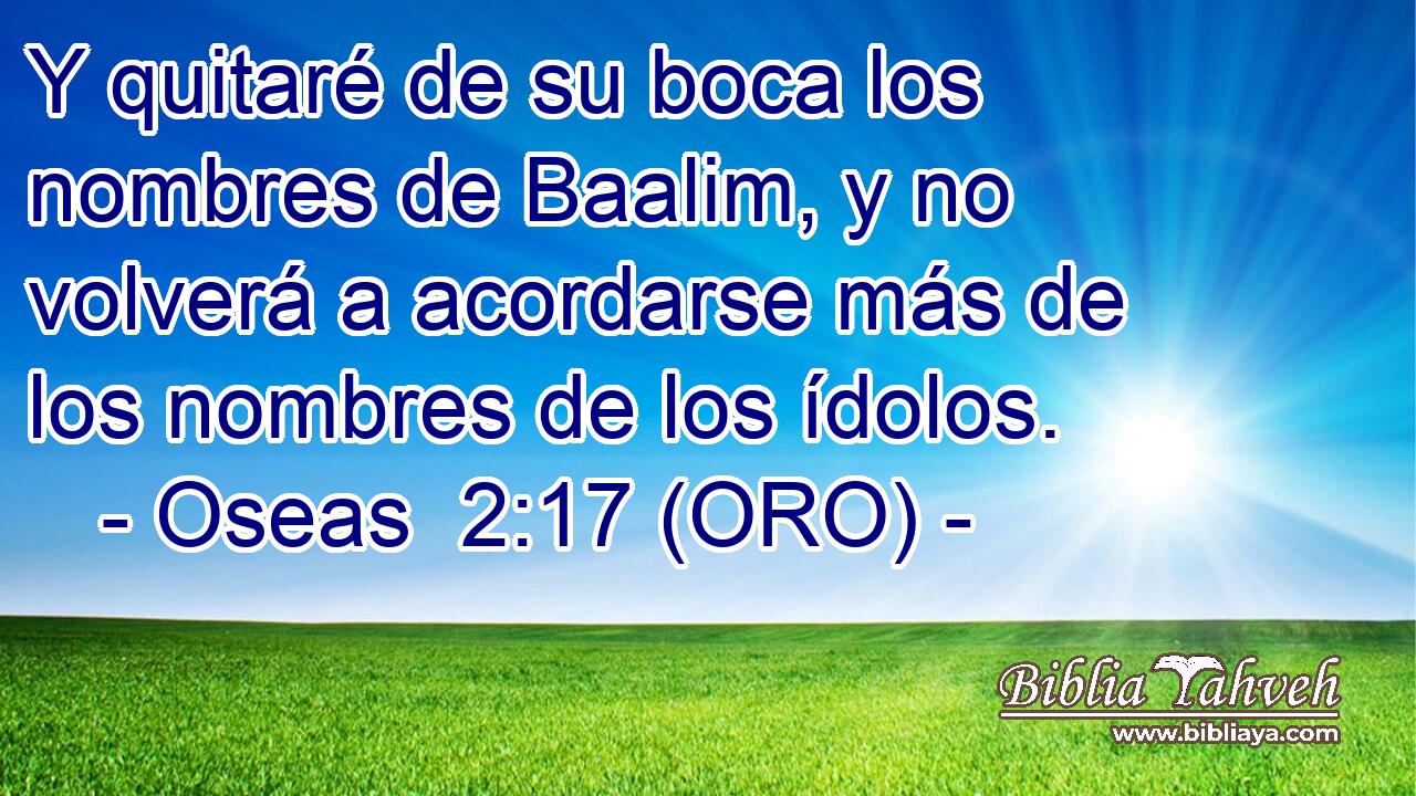  Y quitaré de su boca los nombres de Baalim, y no volverá a acordarse más de los nombres de los ídolos. 