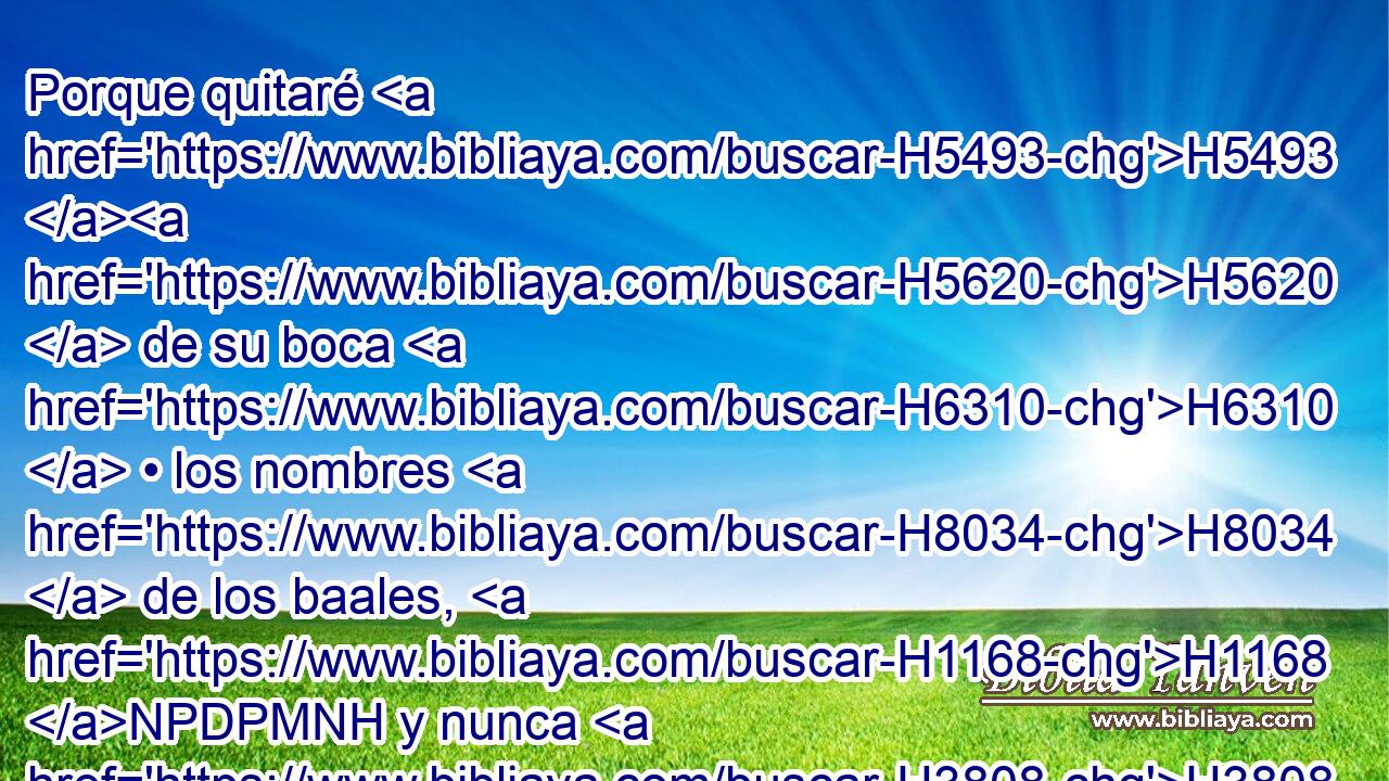 Porque quitaré H5493 H5620  de su boca H6310  • los nombres H8034  de los baales, H1168 NPDPMNH y nunca H3808 ANN más H5750 AsT se mencionarán H2142  • sus nombres. H8034  