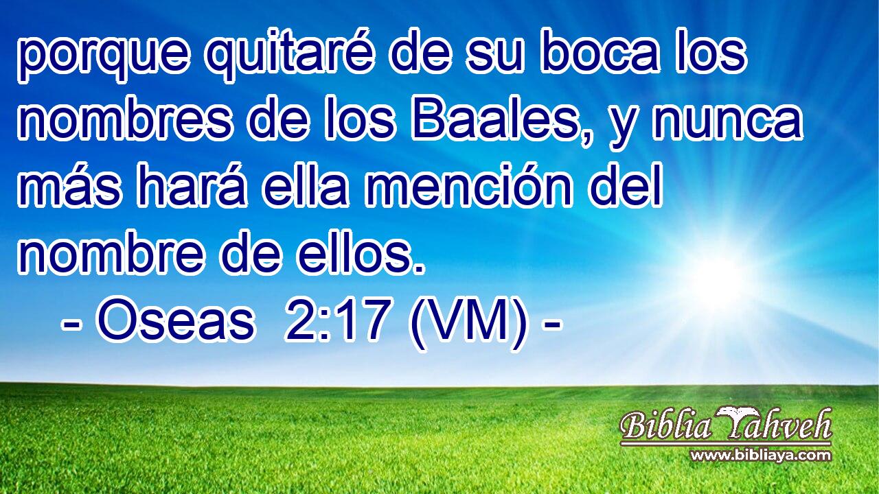  porque quitaré de su boca los nombres de los Baales, y nunca más hará ella mención del nombre de ellos. 