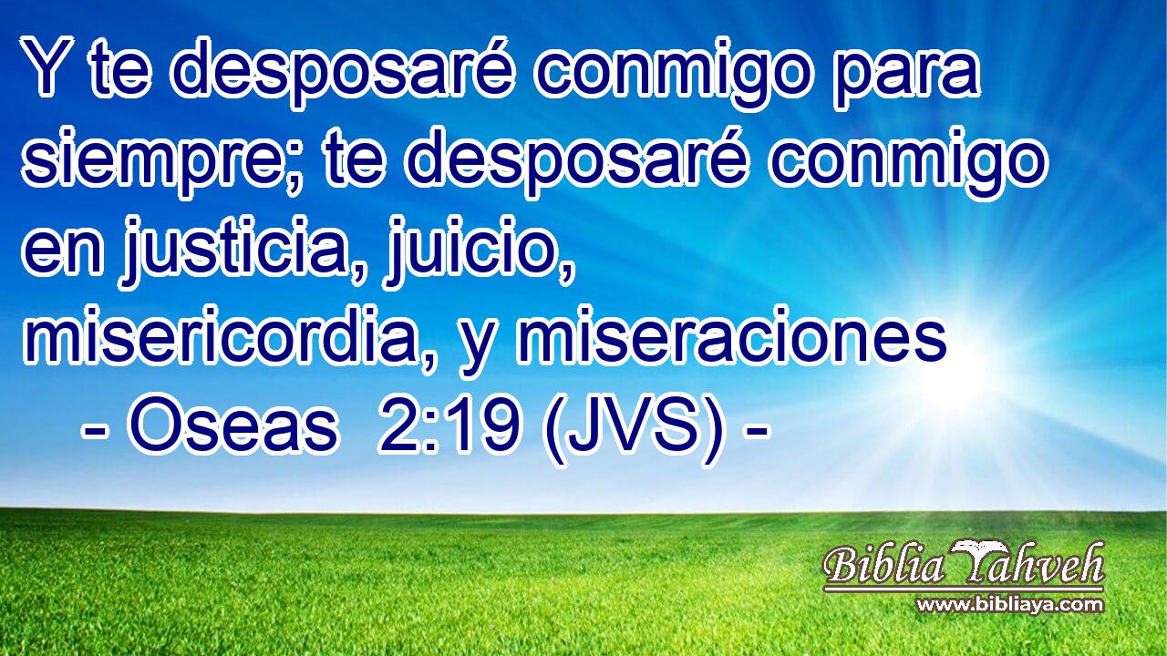 Y te desposaré conmigo para siempre; te desposaré conmigo en justicia, juicio, misericordia, y miseraciones